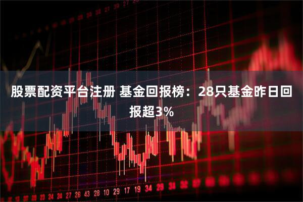 股票配资平台注册 基金回报榜：28只基金昨日回报超3%