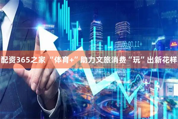 配资365之家 “体育+”助力文旅消费“玩”出新花样