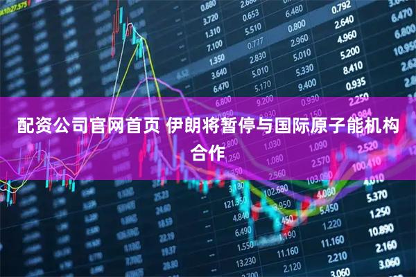 配资公司官网首页 伊朗将暂停与国际原子能机构合作