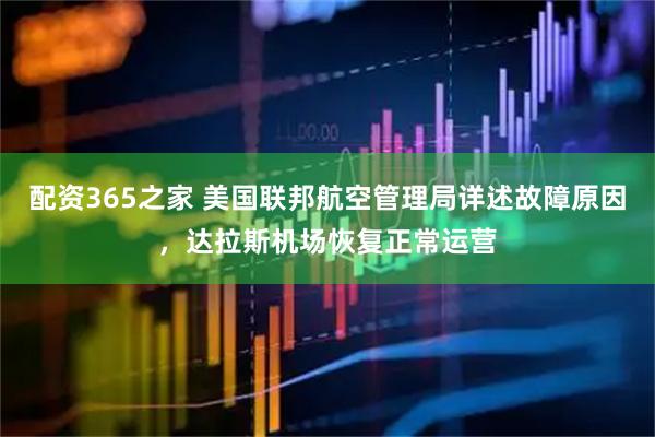 配资365之家 美国联邦航空管理局详述故障原因，达拉斯机场恢复正常运营