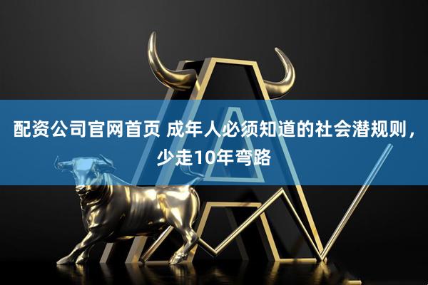 配资公司官网首页 成年人必须知道的社会潜规则，少走10年弯路