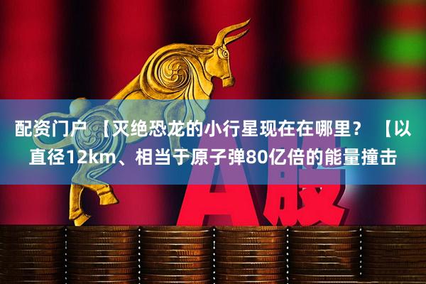 配资门户 【灭绝恐龙的小行星现在在哪里？ 【以直径12km、相当于原子弹80亿倍的能量撞击