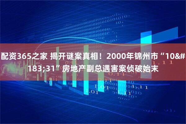 配资365之家 揭开谜案真相！2000年锦州市“10&#183;31”房地产副总遇害案侦破始末
