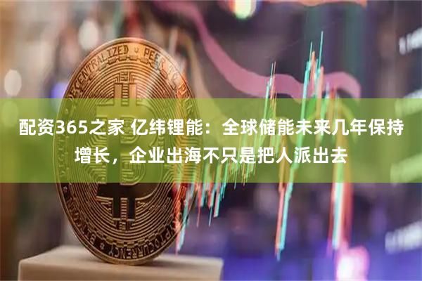 配资365之家 亿纬锂能：全球储能未来几年保持增长，企业出海不只是把人派出去