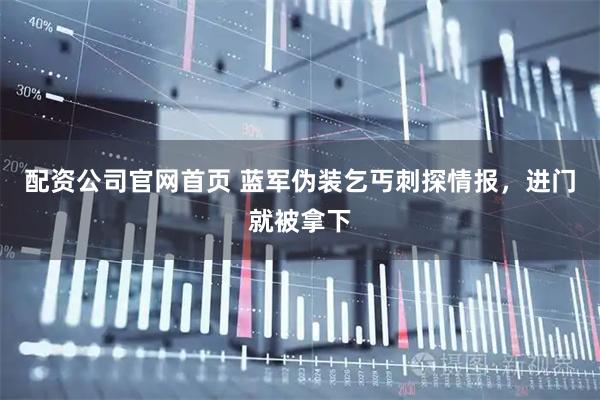 配资公司官网首页 蓝军伪装乞丐刺探情报，进门就被拿下
