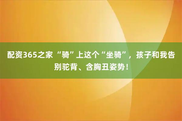 配资365之家 “骑”上这个“坐骑”，孩子和我告别驼背、含胸丑姿势！
