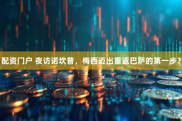 配资门户 夜访诺坎普，梅西迈出重返巴萨的第一步？