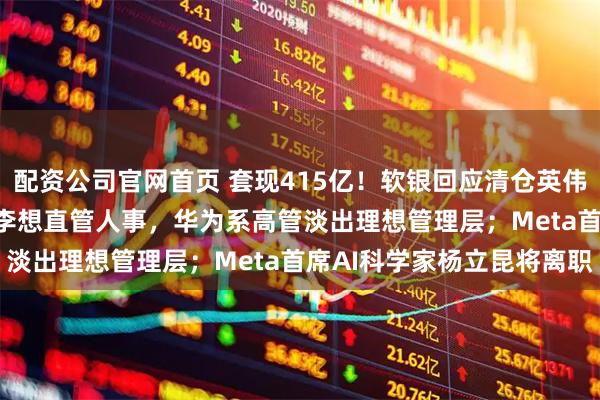 配资公司官网首页 套现415亿！软银回应清仓英伟达：筹钱投OpenAI；李想直管人事，华为系高管淡出理想管理层；Meta首席AI科学家杨立昆将离职