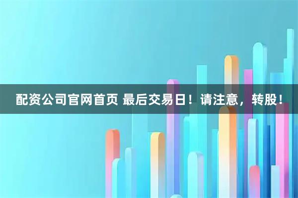 配资公司官网首页 最后交易日！请注意，转股！