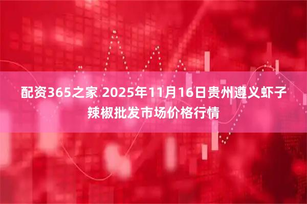 配资365之家 2025年11月16日贵州遵义虾子辣椒批发市场价格行情