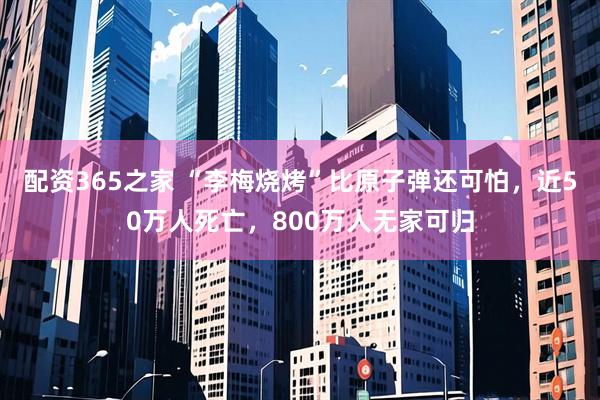 配资365之家 “李梅烧烤”比原子弹还可怕，近50万人死亡，800万人无家可归