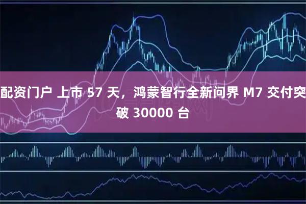 配资门户 上市 57 天，鸿蒙智行全新问界 M7 交付突破 30000 台