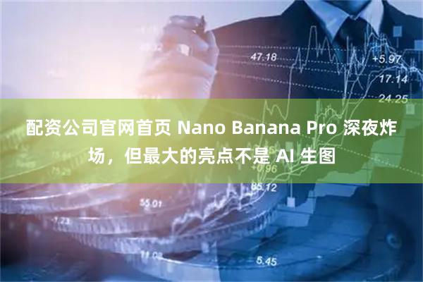配资公司官网首页 Nano Banana Pro 深夜炸场，但最大的亮点不是 AI 生图
