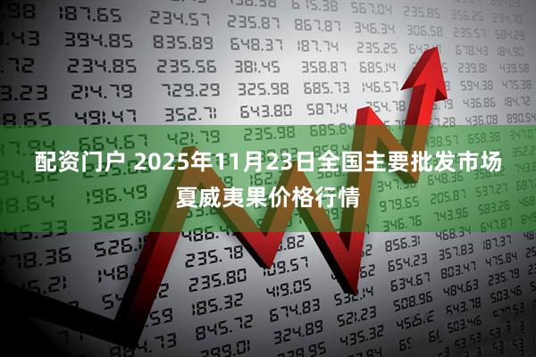 配资门户 2025年11月23日全国主要批发市场夏威夷果价格行情