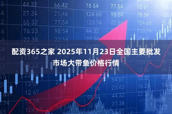 配资365之家 2025年11月23日全国主要批发市场大带鱼价格行情