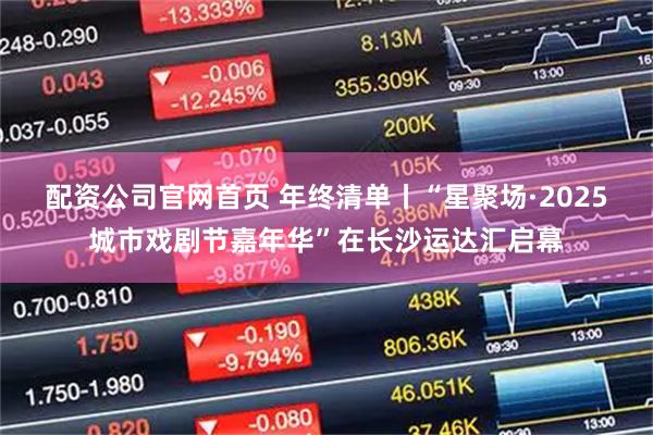 配资公司官网首页 年终清单丨“星聚场·2025城市戏剧节嘉年华”在长沙运达汇启幕