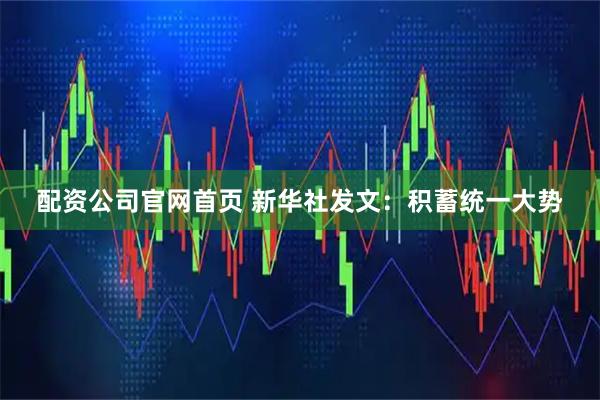 配资公司官网首页 新华社发文：积蓄统一大势