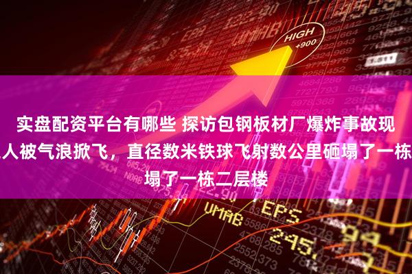 实盘配资平台有哪些 探访包钢板材厂爆炸事故现场：工人被气浪掀飞，直径数米铁球飞射数公里砸塌了一栋二层楼