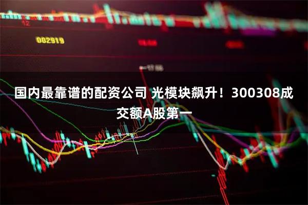 国内最靠谱的配资公司 光模块飙升！300308成交额A股第一