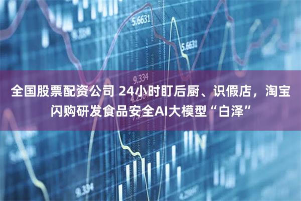 全国股票配资公司 24小时盯后厨、识假店，淘宝闪购研发食品安全AI大模型“白泽”