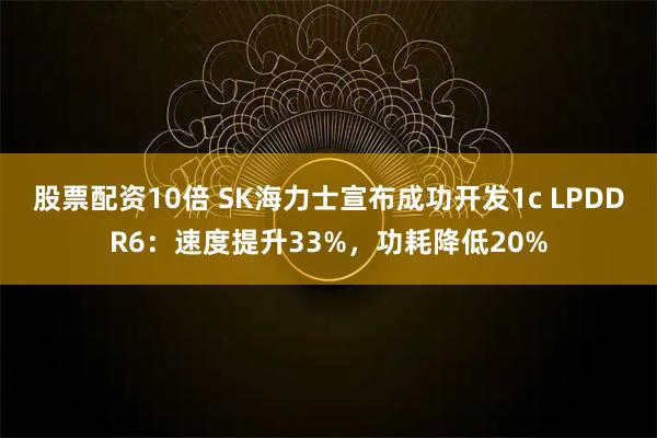 股票配资10倍 SK海力士宣布成功开发1c LPDDR6：速度提升33%，功耗降低20%