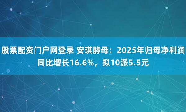 股票配资门户网登录 安琪酵母：2025年归母净利润同比增长16.6%，拟10派5.5元