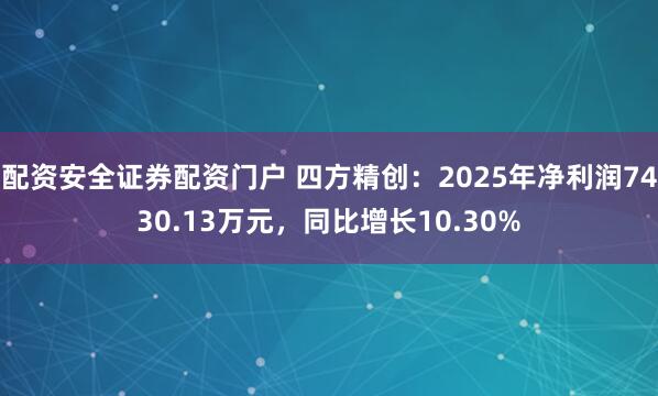 配资安全证券配资门户 四方精创：2025年净利润7430.13万元，同比增长10.30%