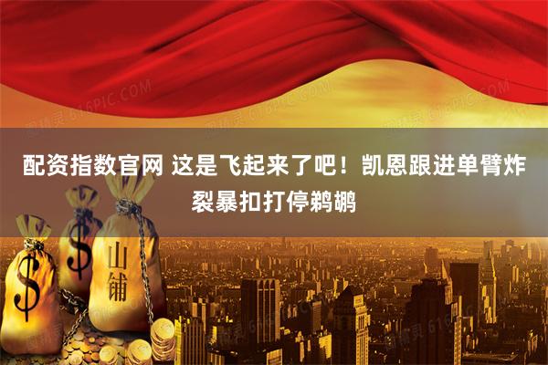 配资指数官网 这是飞起来了吧！凯恩跟进单臂炸裂暴扣打停鹈鹕