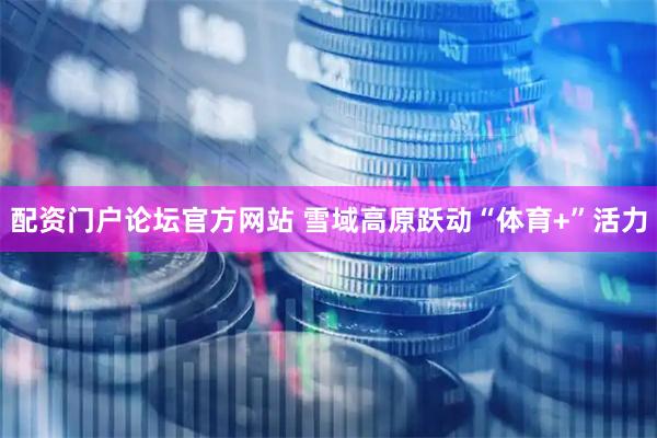 配资门户论坛官方网站 雪域高原跃动“体育+”活力