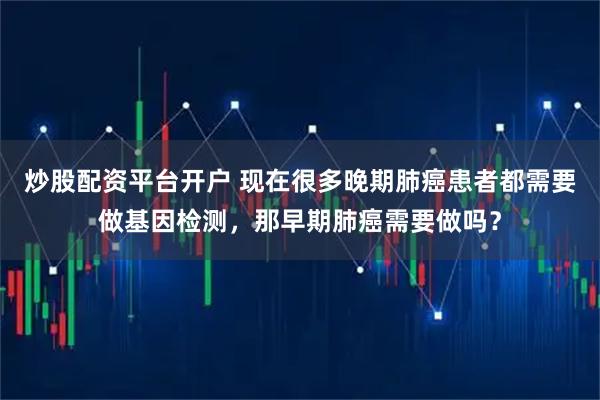 炒股配资平台开户 现在很多晚期肺癌患者都需要做基因检测，那早期肺癌需要做吗？