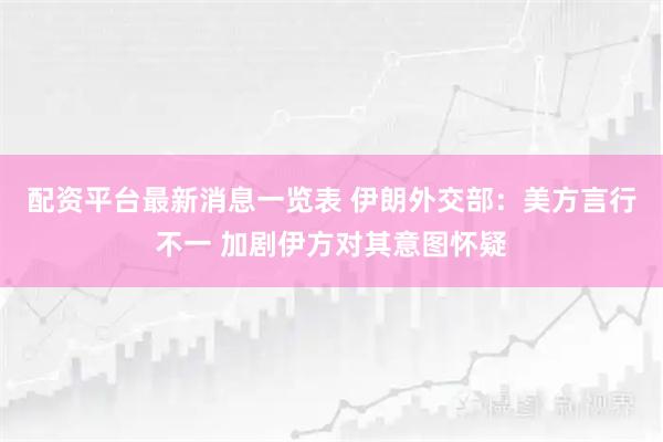 配资平台最新消息一览表 伊朗外交部：美方言行不一 加剧伊方对其意图怀疑