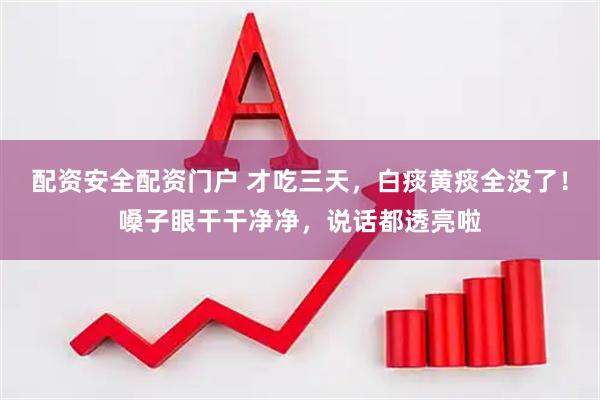配资安全配资门户 才吃三天，白痰黄痰全没了！嗓子眼干干净净，说话都透亮啦