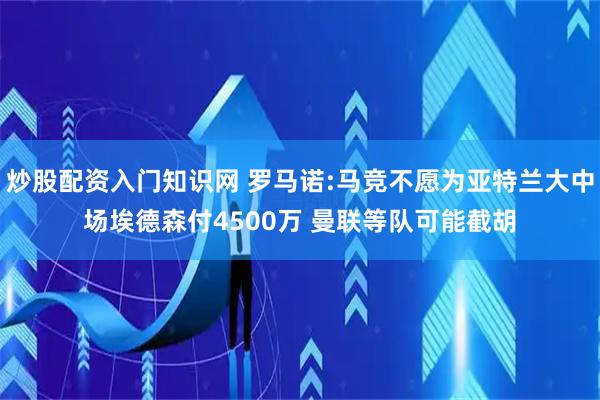 炒股配资入门知识网 罗马诺:马竞不愿为亚特兰大中场埃德森付4500万 曼联等队可能截胡