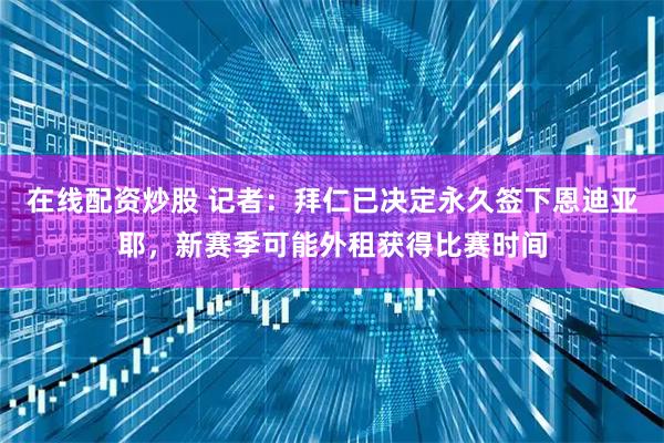 在线配资炒股 记者：拜仁已决定永久签下恩迪亚耶，新赛季可能外租获得比赛时间