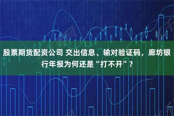 股票期货配资公司 交出信息、输对验证码，廊坊银行年报为何还是“打不开”？