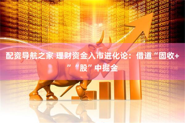 配资导航之家 理财资金入市进化论：借道“固收+”“股”中掘金