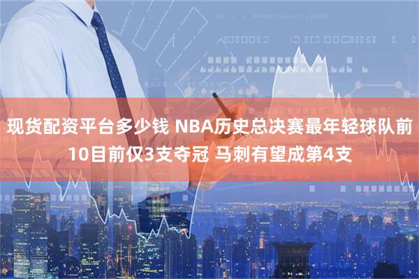 现货配资平台多少钱 NBA历史总决赛最年轻球队前10目前仅3支夺冠 马刺有望成第4支