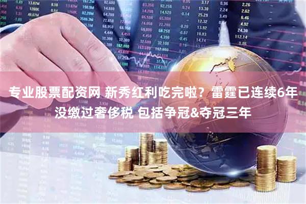 专业股票配资网 新秀红利吃完啦？雷霆已连续6年没缴过奢侈税 包括争冠&夺冠三年