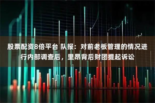 股票配资8倍平台 队报：对前老板管理的情况进行内部调查后，里昂背后财团提起诉讼