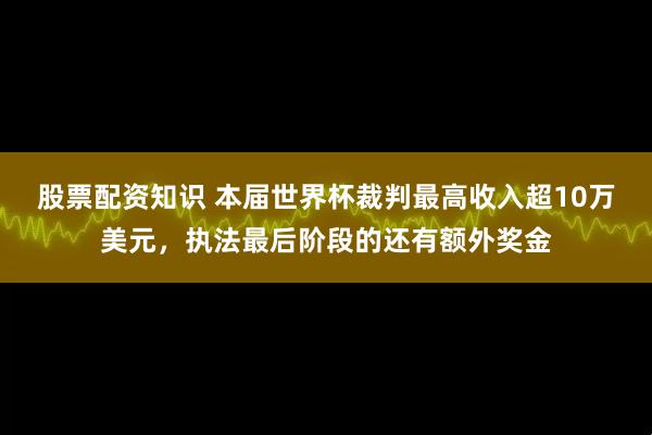 股票配资知识 本届世界杯裁判最高收入超10万美元，执法最后阶段的还有额外奖金