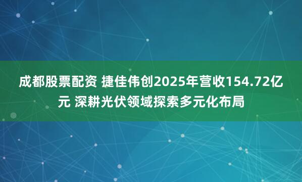 成都股票配资 捷佳伟创2025年营收154.72亿元 深耕光伏领域探索多元化布局