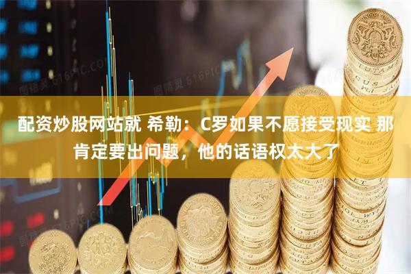 配资炒股网站就 希勒：C罗如果不愿接受现实 那肯定要出问题，他的话语权太大了