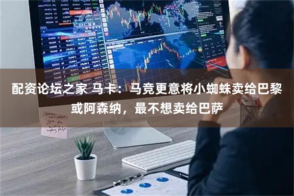 配资论坛之家 马卡：马竞更意将小蜘蛛卖给巴黎或阿森纳，最不想卖给巴萨
