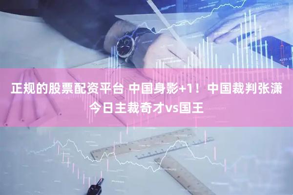 正规的股票配资平台 中国身影+1！中国裁判张潇今日主裁奇才vs国王