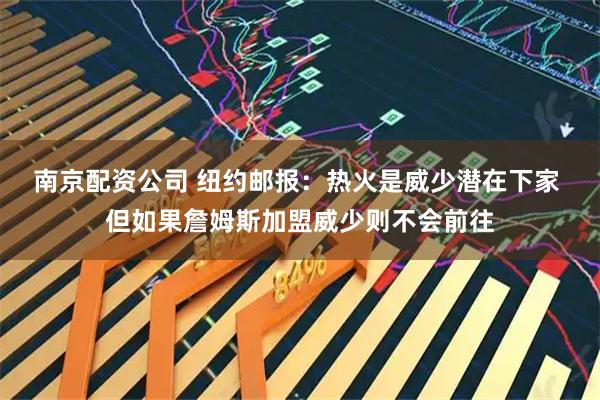 南京配资公司 纽约邮报：热火是威少潜在下家 但如果詹姆斯加盟威少则不会前往