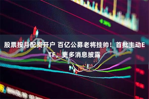 股票按月配资开户 百亿公募老将挂帅！首批主动ETF，更多消息披露
