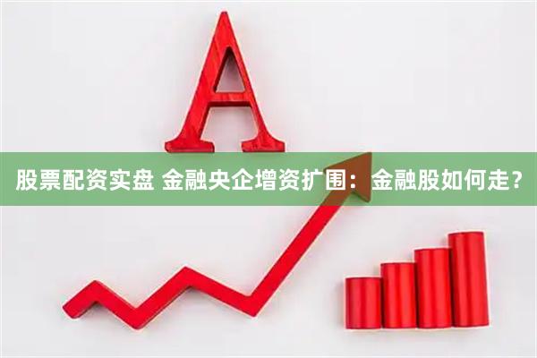 股票配资实盘 金融央企增资扩围：金融股如何走？